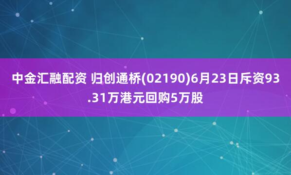 中金汇融配资 归创通桥(02190)6月23日斥资93.31万港元回购5万股