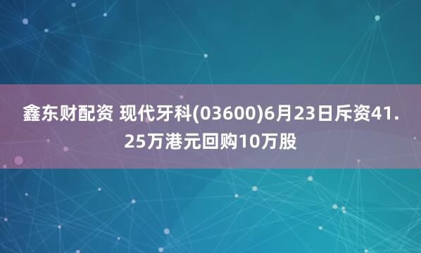 鑫东财配资 现代牙科(03600)6月23日斥资41.25万港元回购10万股