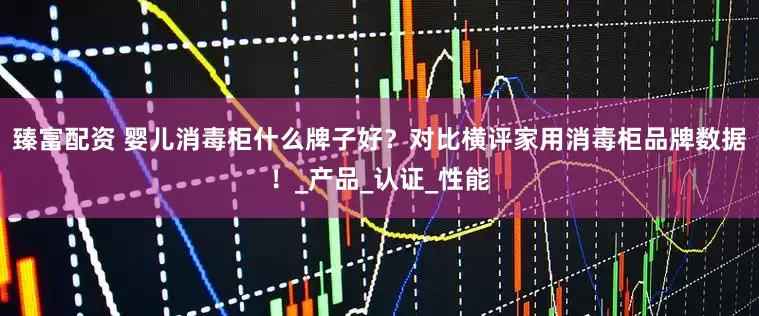 臻富配资 婴儿消毒柜什么牌子好？对比横评家用消毒柜品牌数据！_产品_认证_性能