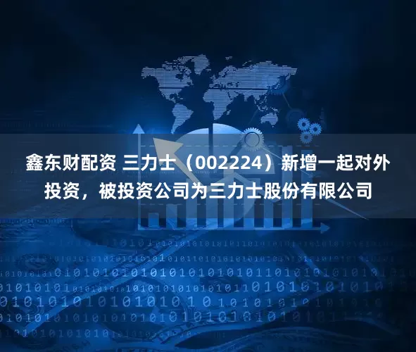 鑫东财配资 三力士（002224）新增一起对外投资，被投资公司为三力士股份有限公司