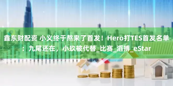 鑫东财配资 小义终于熬来了首发！Hero打TES首发名单：九尾还在，小玖被代替_比赛_滔搏_eStar