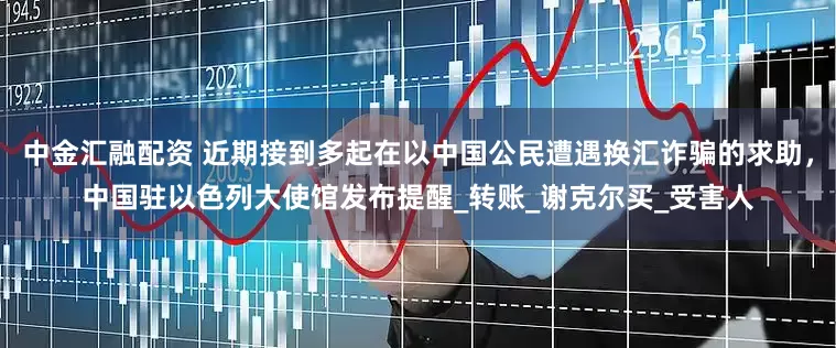 中金汇融配资 近期接到多起在以中国公民遭遇换汇诈骗的求助，中国驻以色列大使馆发布提醒_转账_谢克尔买_受害人