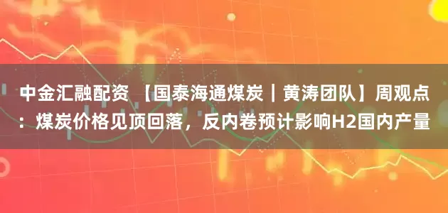 中金汇融配资 【国泰海通煤炭｜黄涛团队】周观点：煤炭价格见顶回落，反内卷预计影响H2国内产量